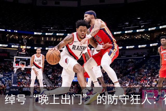 绰号“晚上出门” 的防守狂人：得分是篮球，没啥好大惊小怪的
